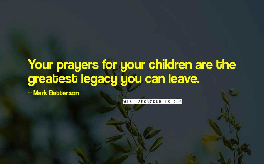 Mark Batterson Quotes: Your prayers for your children are the greatest legacy you can leave.
