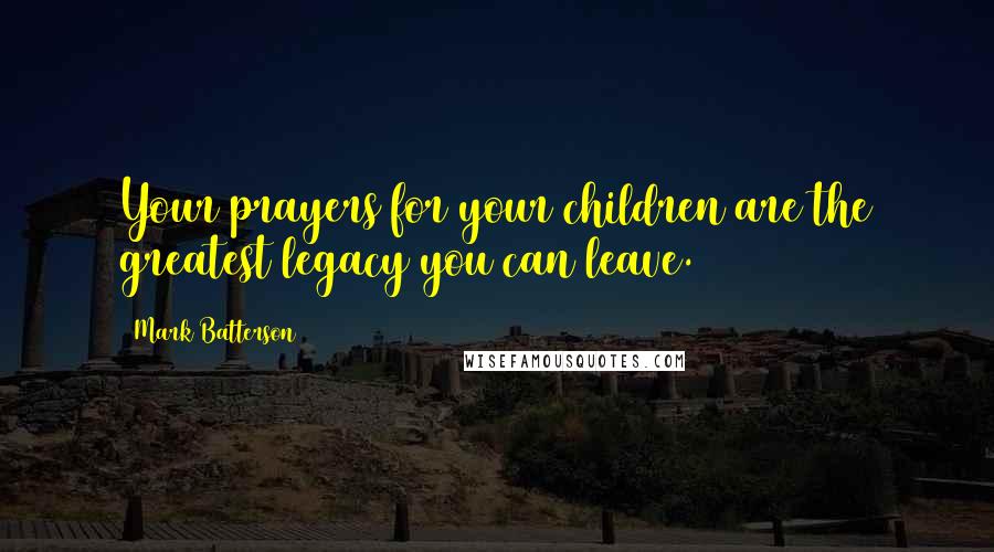 Mark Batterson Quotes: Your prayers for your children are the greatest legacy you can leave.