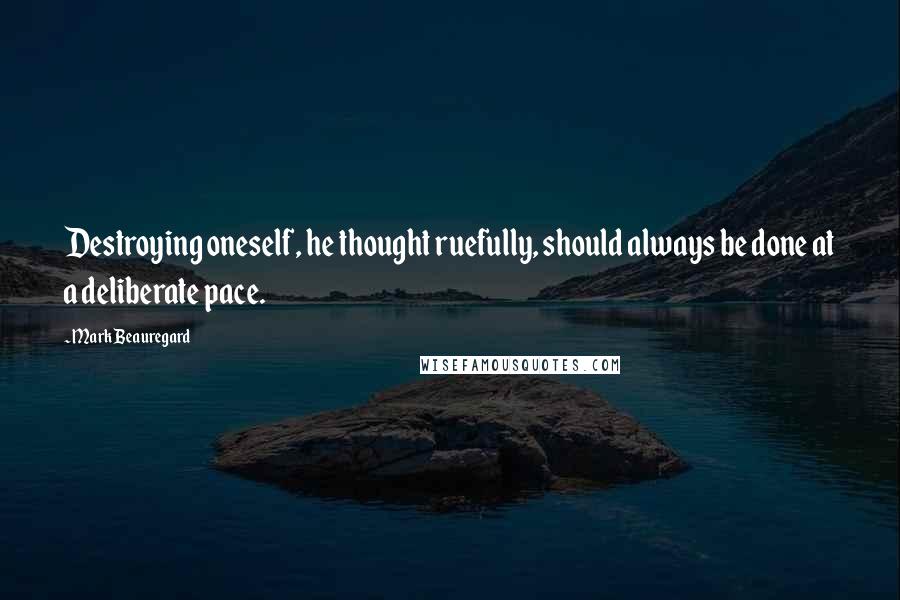 Mark Beauregard Quotes: Destroying oneself, he thought ruefully, should always be done at a deliberate pace.