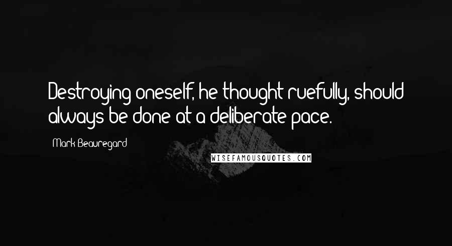 Mark Beauregard Quotes: Destroying oneself, he thought ruefully, should always be done at a deliberate pace.
