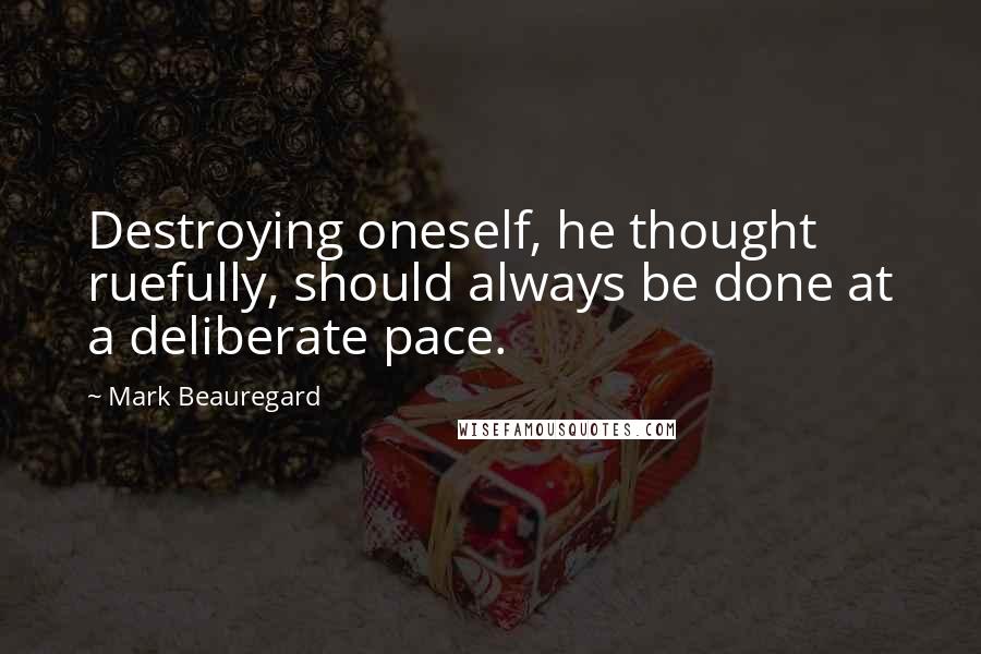 Mark Beauregard Quotes: Destroying oneself, he thought ruefully, should always be done at a deliberate pace.