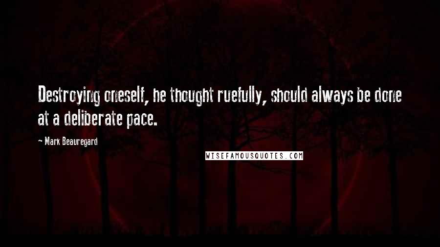 Mark Beauregard Quotes: Destroying oneself, he thought ruefully, should always be done at a deliberate pace.