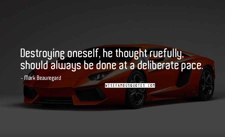 Mark Beauregard Quotes: Destroying oneself, he thought ruefully, should always be done at a deliberate pace.