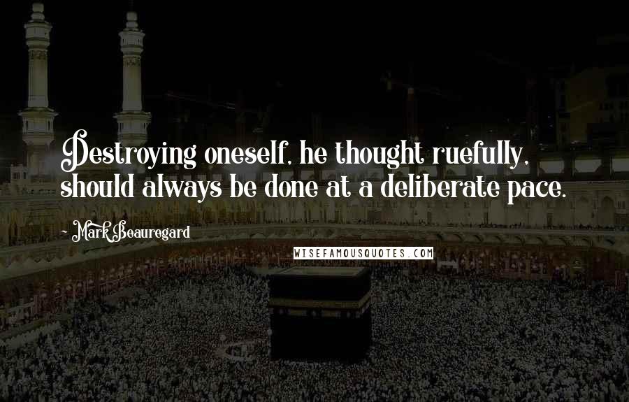 Mark Beauregard Quotes: Destroying oneself, he thought ruefully, should always be done at a deliberate pace.