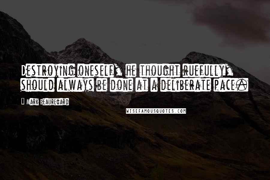 Mark Beauregard Quotes: Destroying oneself, he thought ruefully, should always be done at a deliberate pace.