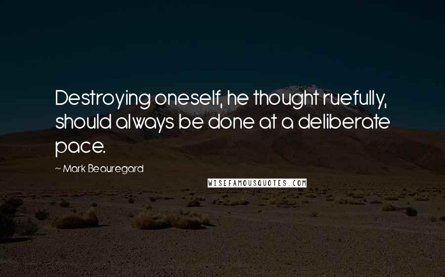 Mark Beauregard Quotes: Destroying oneself, he thought ruefully, should always be done at a deliberate pace.