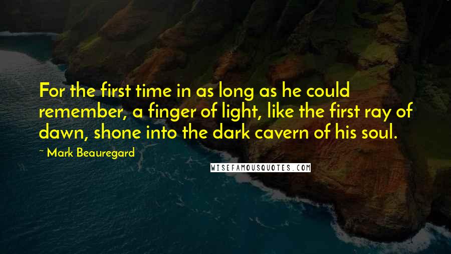 Mark Beauregard Quotes: For the first time in as long as he could remember, a finger of light, like the first ray of dawn, shone into the dark cavern of his soul.