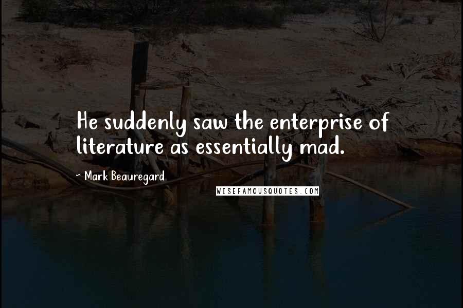 Mark Beauregard Quotes: He suddenly saw the enterprise of literature as essentially mad.