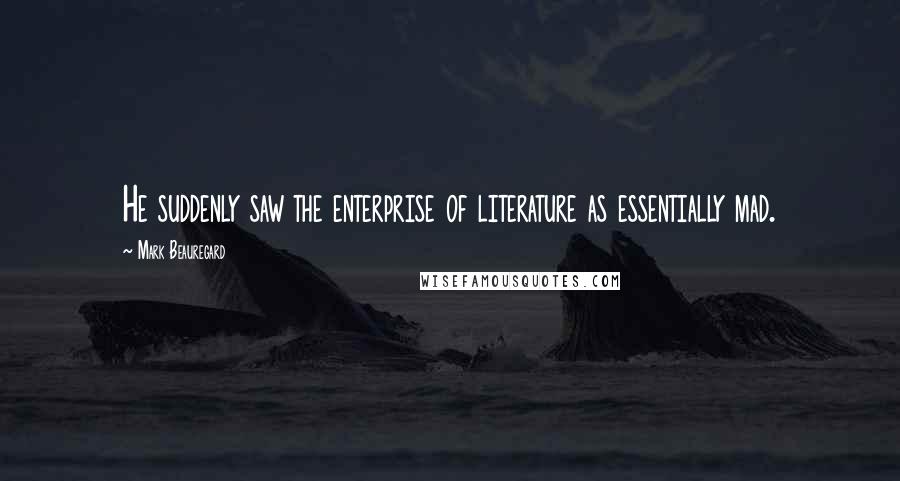 Mark Beauregard Quotes: He suddenly saw the enterprise of literature as essentially mad.