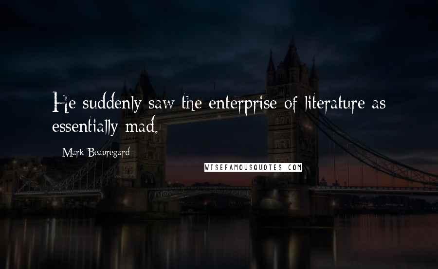 Mark Beauregard Quotes: He suddenly saw the enterprise of literature as essentially mad.