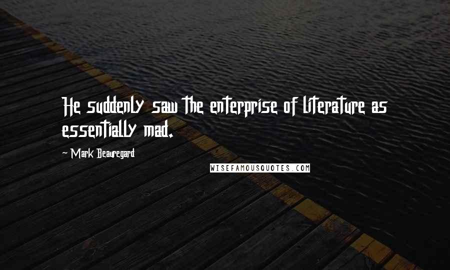 Mark Beauregard Quotes: He suddenly saw the enterprise of literature as essentially mad.