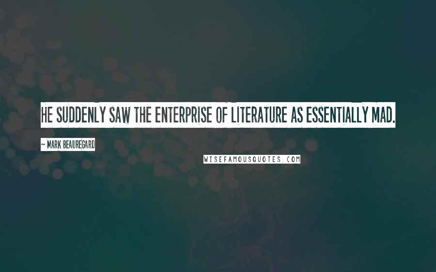 Mark Beauregard Quotes: He suddenly saw the enterprise of literature as essentially mad.