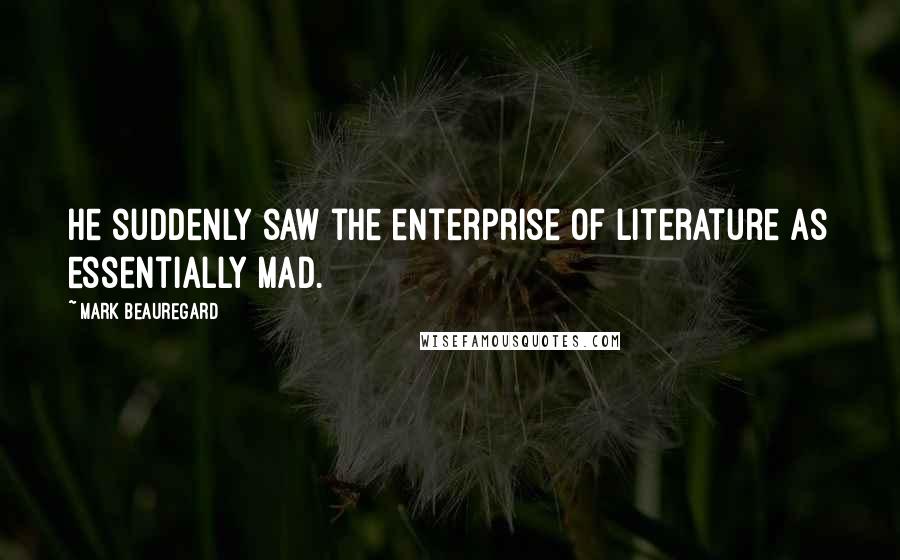 Mark Beauregard Quotes: He suddenly saw the enterprise of literature as essentially mad.