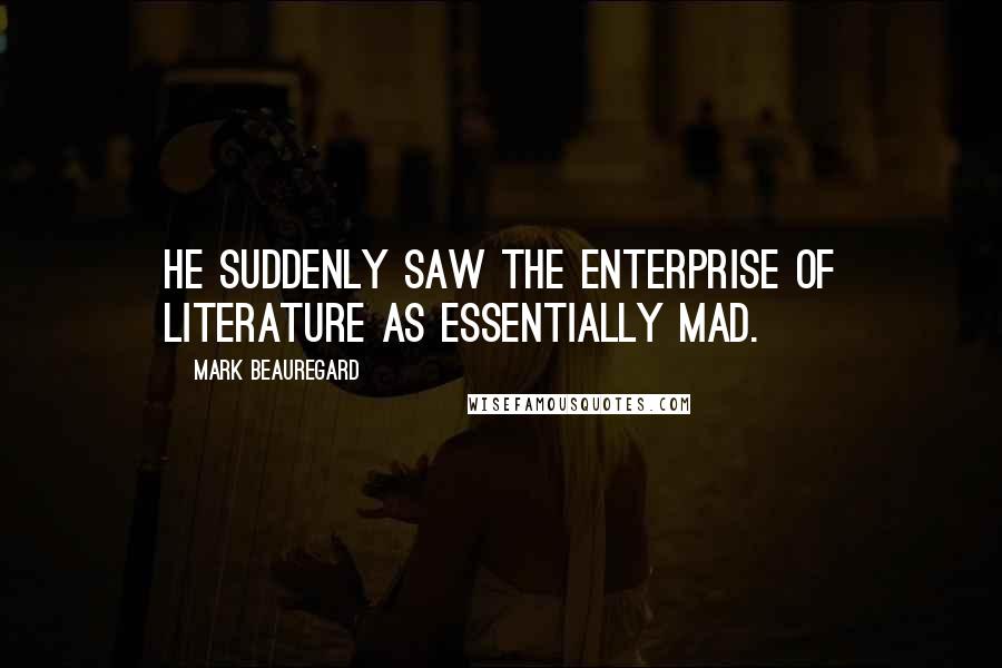 Mark Beauregard Quotes: He suddenly saw the enterprise of literature as essentially mad.