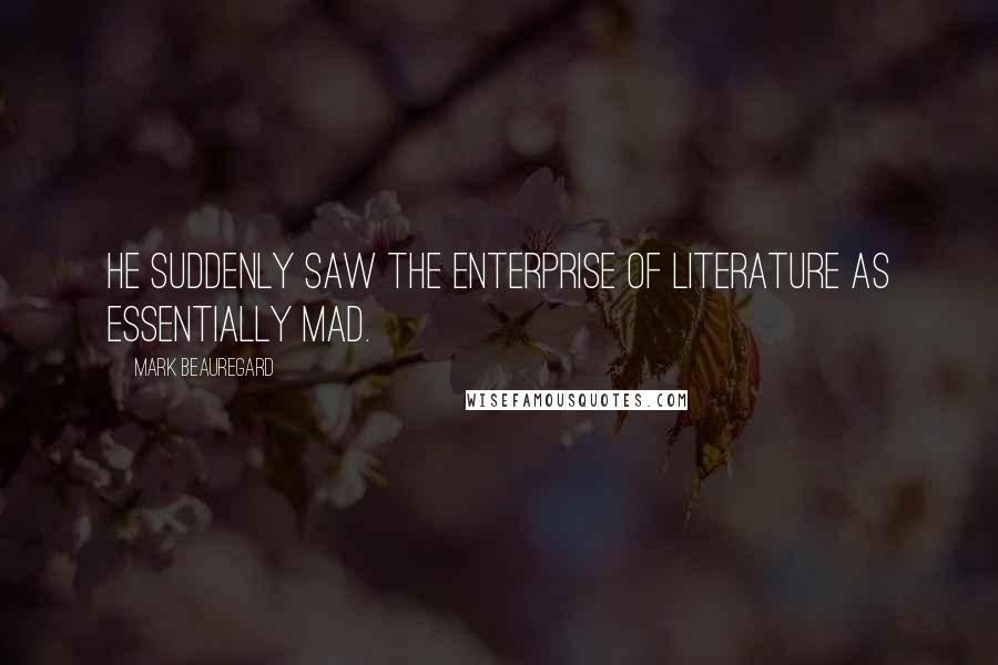 Mark Beauregard Quotes: He suddenly saw the enterprise of literature as essentially mad.