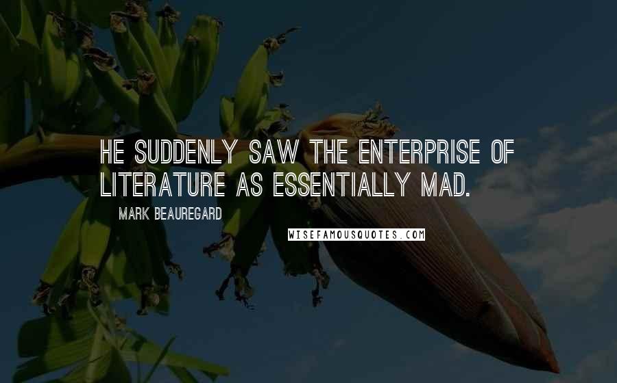 Mark Beauregard Quotes: He suddenly saw the enterprise of literature as essentially mad.