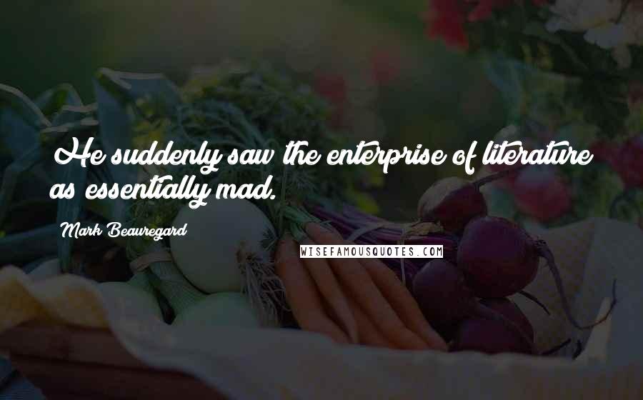 Mark Beauregard Quotes: He suddenly saw the enterprise of literature as essentially mad.