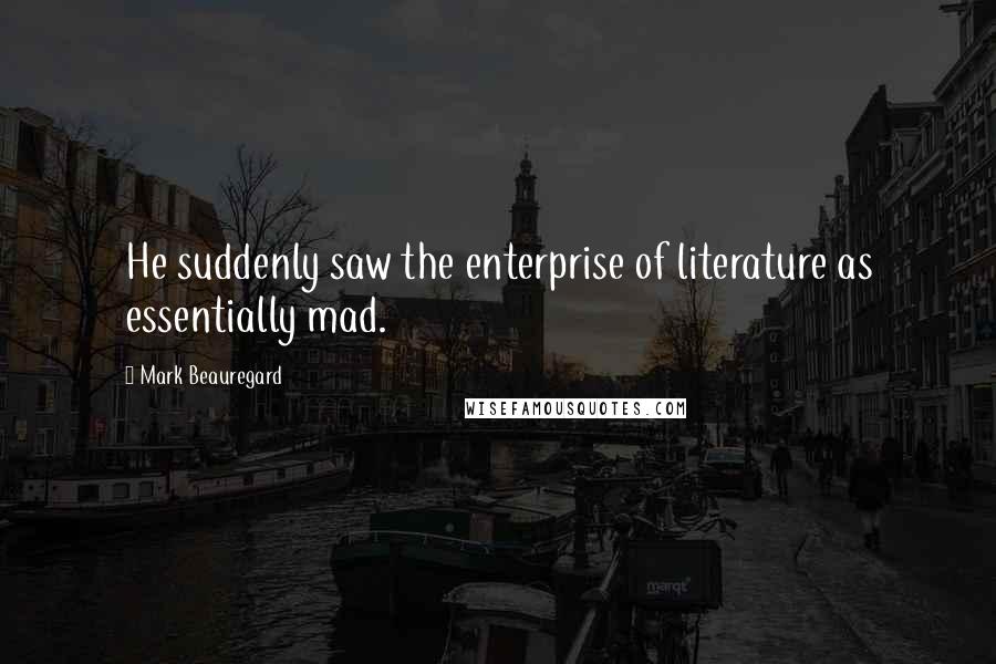 Mark Beauregard Quotes: He suddenly saw the enterprise of literature as essentially mad.