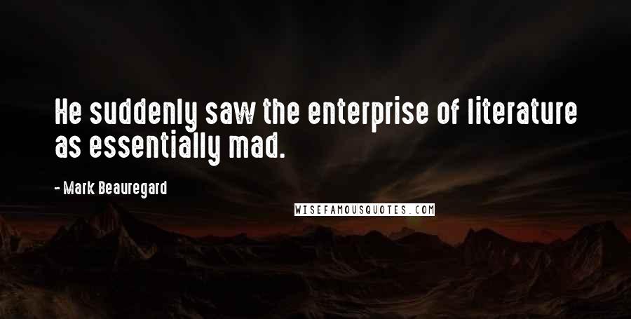 Mark Beauregard Quotes: He suddenly saw the enterprise of literature as essentially mad.