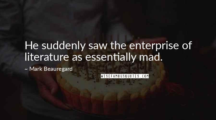 Mark Beauregard Quotes: He suddenly saw the enterprise of literature as essentially mad.