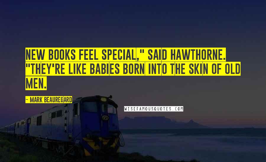 Mark Beauregard Quotes: New books feel special," said Hawthorne. "They're like babies born into the skin of old men.