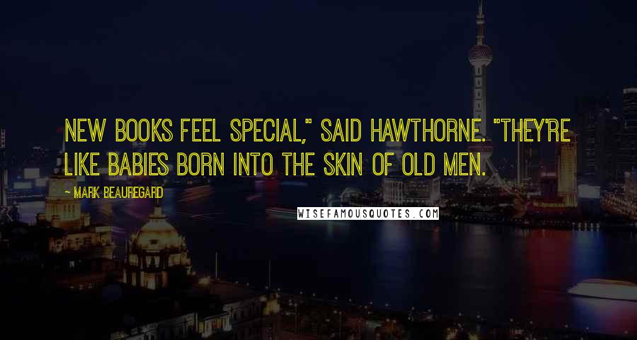 Mark Beauregard Quotes: New books feel special," said Hawthorne. "They're like babies born into the skin of old men.