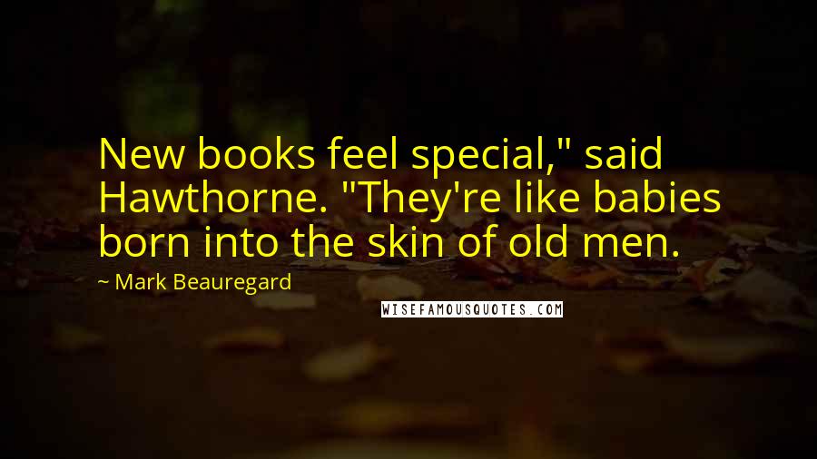 Mark Beauregard Quotes: New books feel special," said Hawthorne. "They're like babies born into the skin of old men.