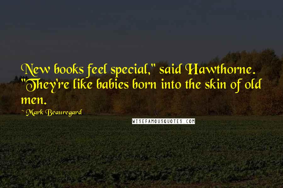 Mark Beauregard Quotes: New books feel special," said Hawthorne. "They're like babies born into the skin of old men.