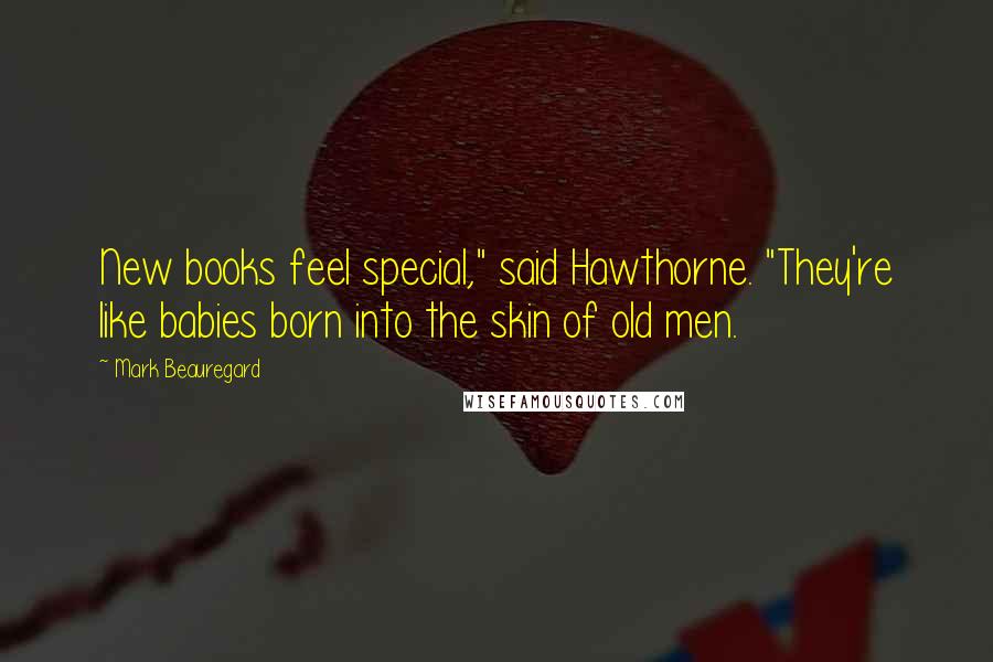 Mark Beauregard Quotes: New books feel special," said Hawthorne. "They're like babies born into the skin of old men.