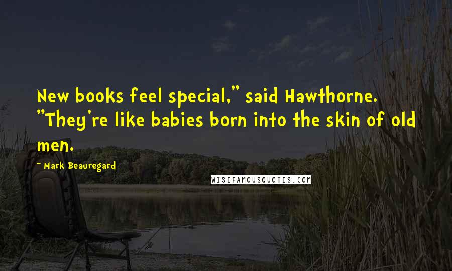 Mark Beauregard Quotes: New books feel special," said Hawthorne. "They're like babies born into the skin of old men.