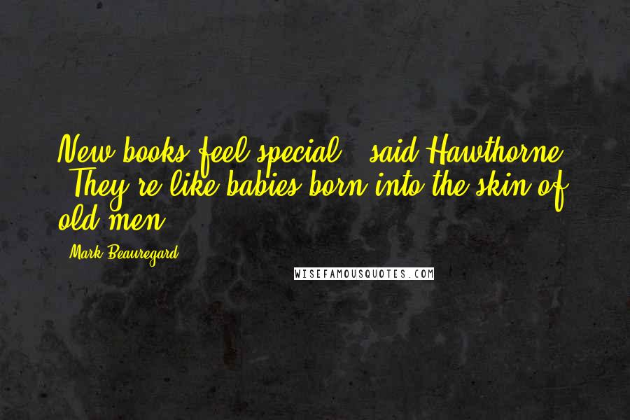 Mark Beauregard Quotes: New books feel special," said Hawthorne. "They're like babies born into the skin of old men.