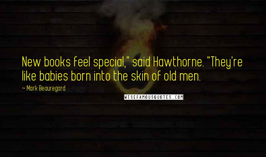 Mark Beauregard Quotes: New books feel special," said Hawthorne. "They're like babies born into the skin of old men.