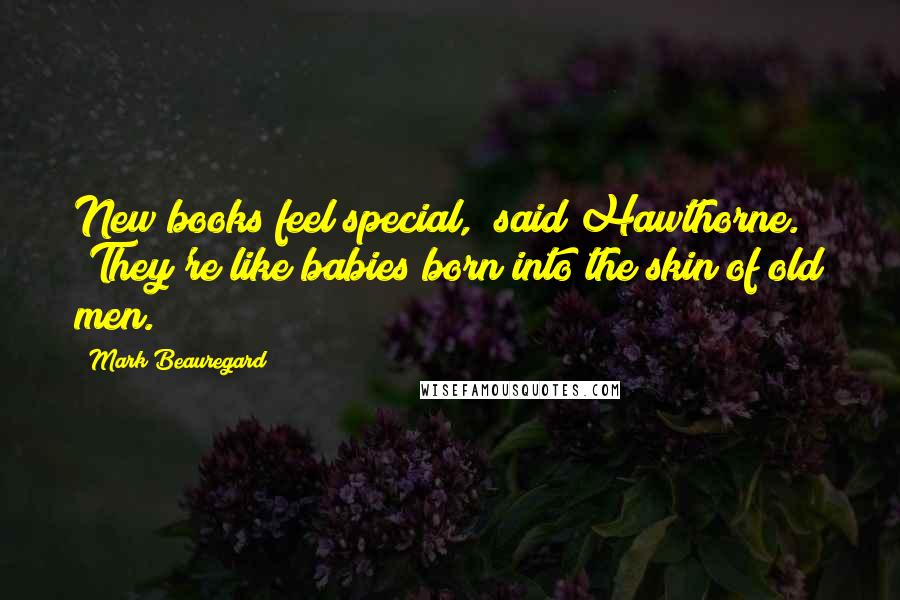 Mark Beauregard Quotes: New books feel special," said Hawthorne. "They're like babies born into the skin of old men.
