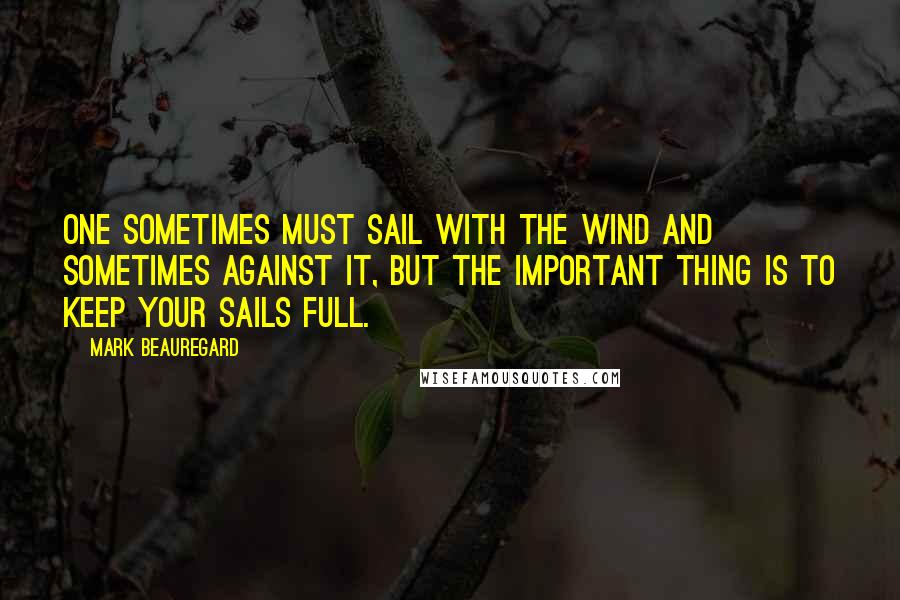 Mark Beauregard Quotes: One sometimes must sail with the wind and sometimes against it, but the important thing is to keep your sails full.