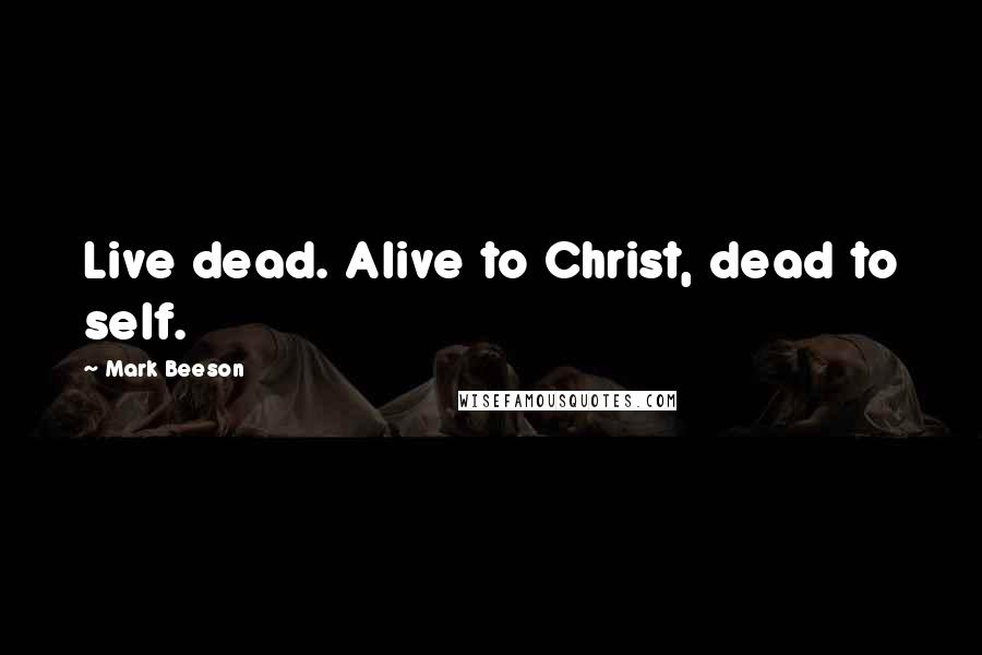Mark Beeson Quotes: Live dead. Alive to Christ, dead to self.