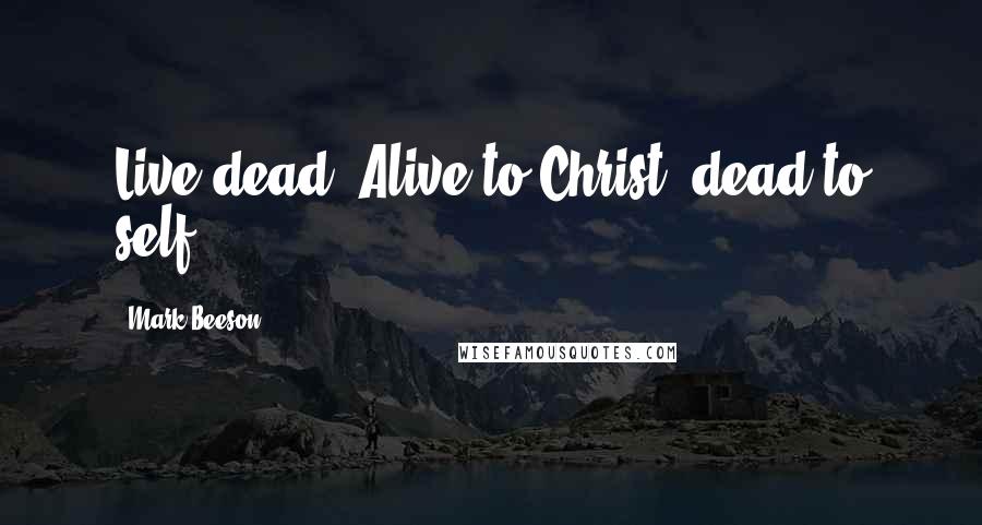 Mark Beeson Quotes: Live dead. Alive to Christ, dead to self.