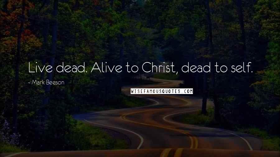 Mark Beeson Quotes: Live dead. Alive to Christ, dead to self.