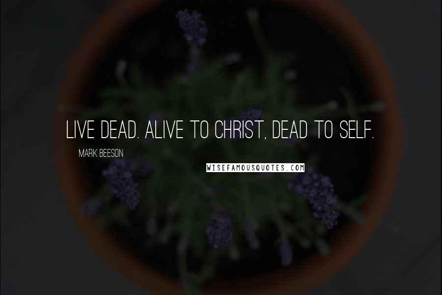 Mark Beeson Quotes: Live dead. Alive to Christ, dead to self.