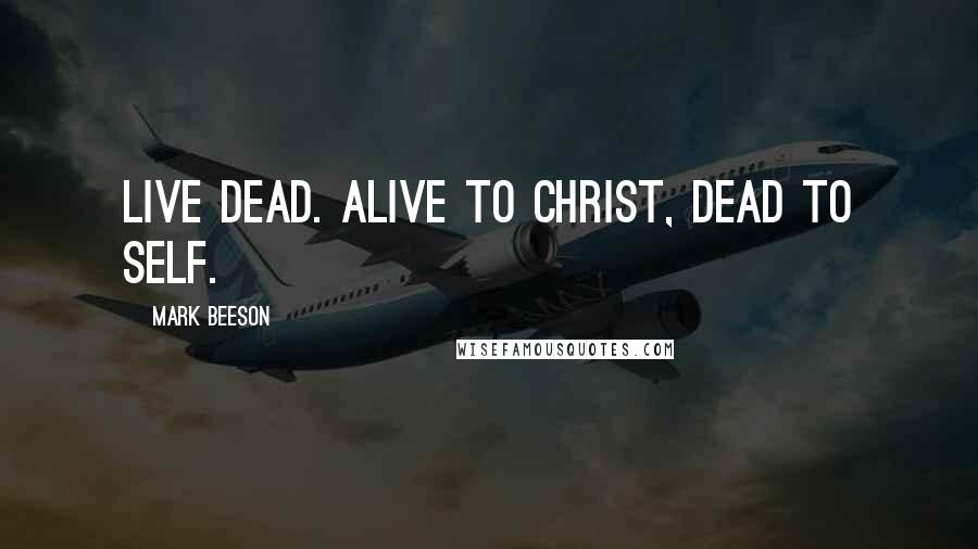 Mark Beeson Quotes: Live dead. Alive to Christ, dead to self.