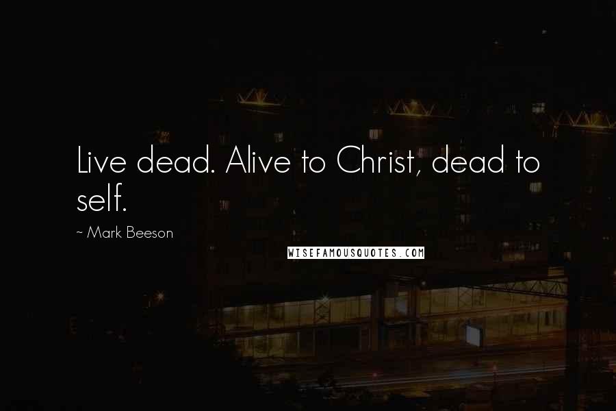Mark Beeson Quotes: Live dead. Alive to Christ, dead to self.