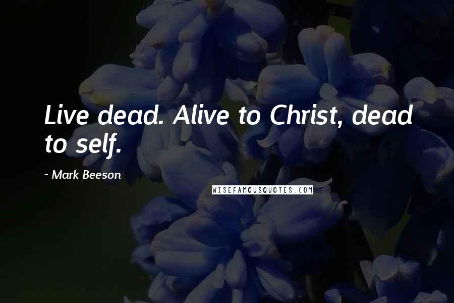 Mark Beeson Quotes: Live dead. Alive to Christ, dead to self.