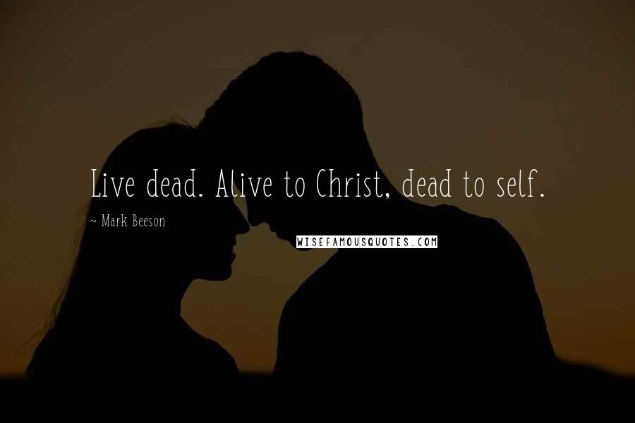 Mark Beeson Quotes: Live dead. Alive to Christ, dead to self.