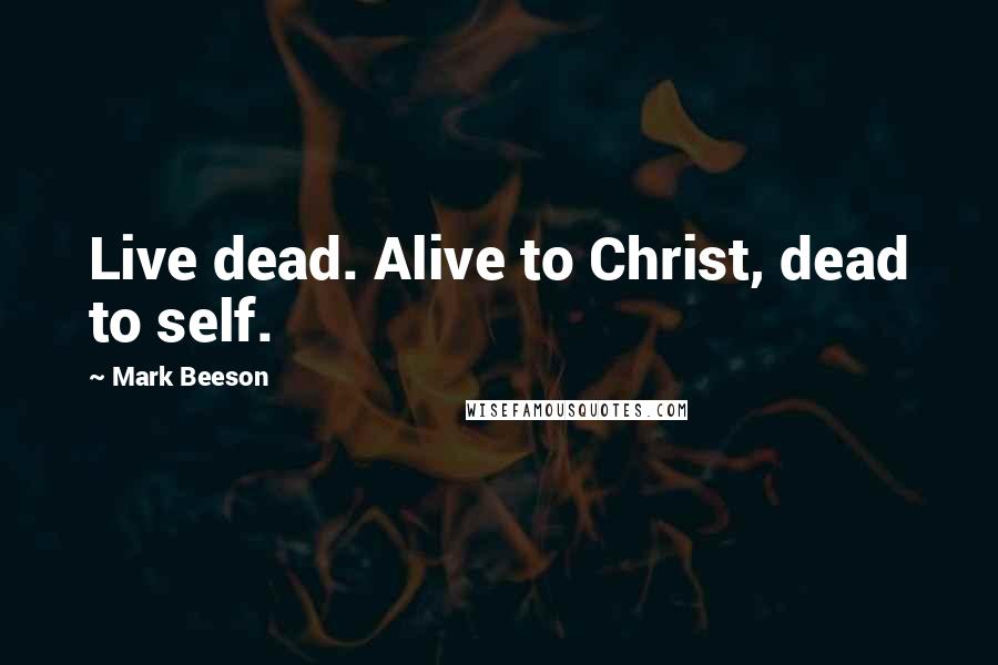 Mark Beeson Quotes: Live dead. Alive to Christ, dead to self.
