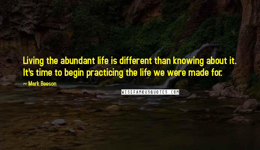 Mark Beeson Quotes: Living the abundant life is different than knowing about it. It's time to begin practicing the life we were made for.