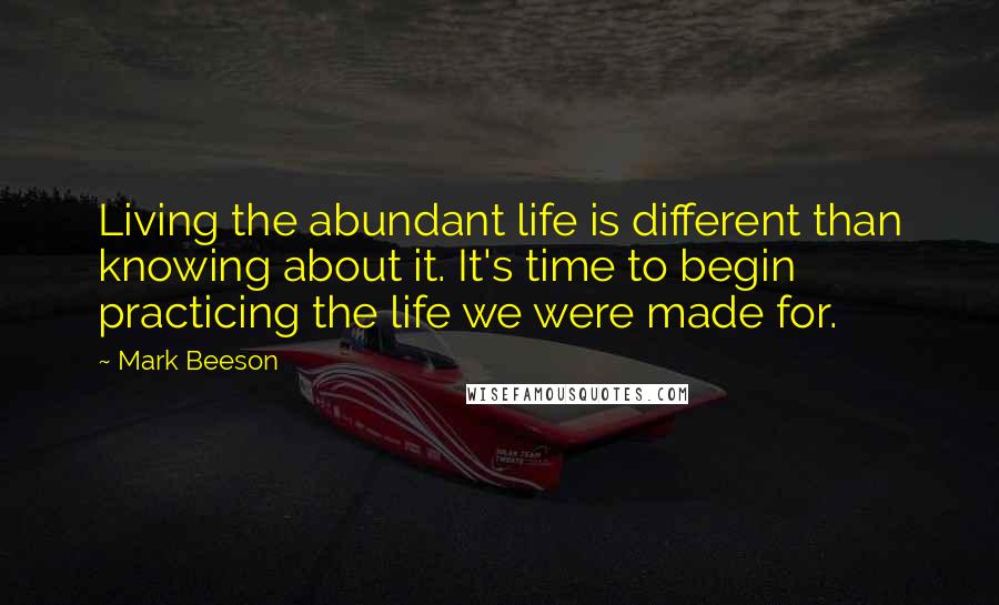 Mark Beeson Quotes: Living the abundant life is different than knowing about it. It's time to begin practicing the life we were made for.