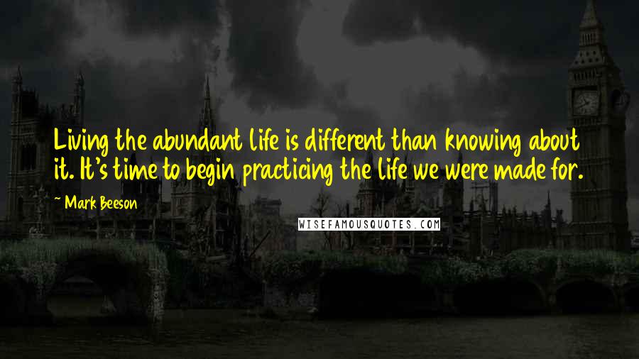 Mark Beeson Quotes: Living the abundant life is different than knowing about it. It's time to begin practicing the life we were made for.