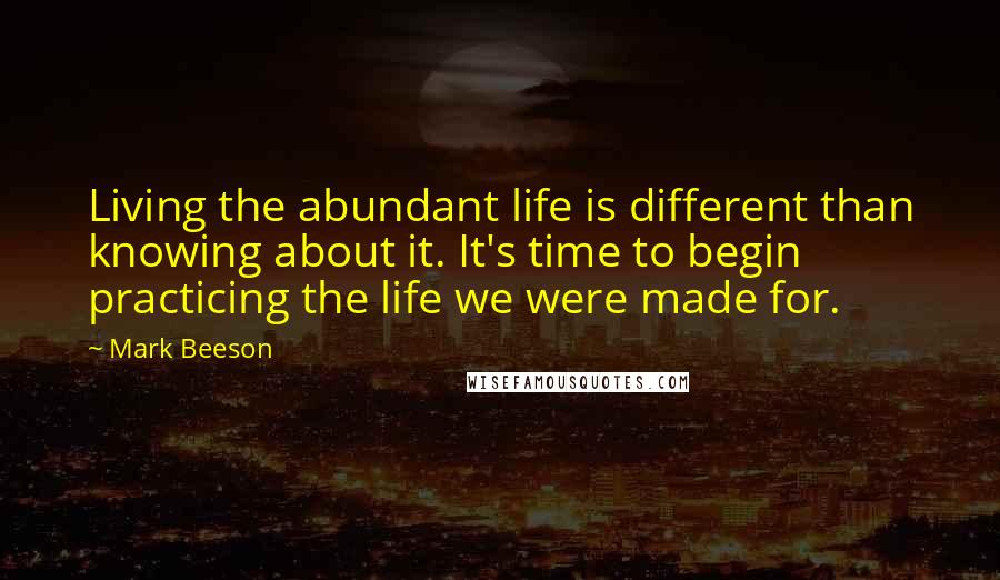 Mark Beeson Quotes: Living the abundant life is different than knowing about it. It's time to begin practicing the life we were made for.
