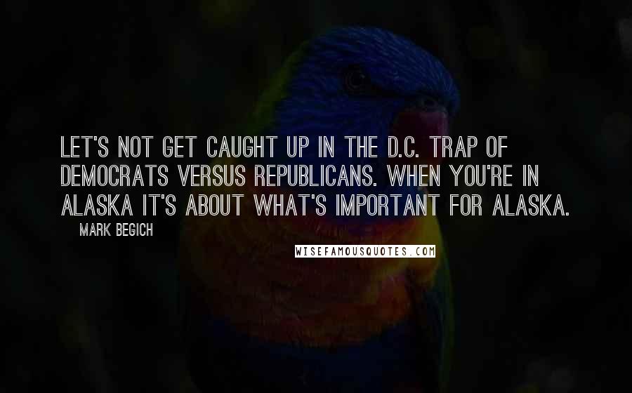 Mark Begich Quotes: Let's not get caught up in the D.C. trap of Democrats versus Republicans. When you're in Alaska it's about what's important for Alaska.