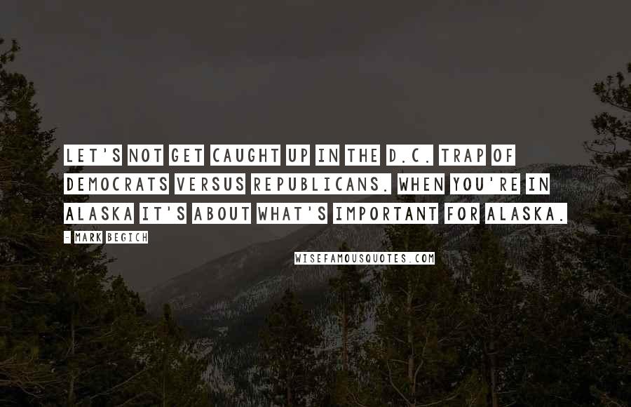 Mark Begich Quotes: Let's not get caught up in the D.C. trap of Democrats versus Republicans. When you're in Alaska it's about what's important for Alaska.