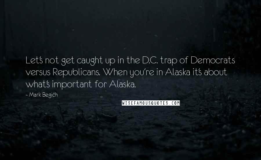 Mark Begich Quotes: Let's not get caught up in the D.C. trap of Democrats versus Republicans. When you're in Alaska it's about what's important for Alaska.